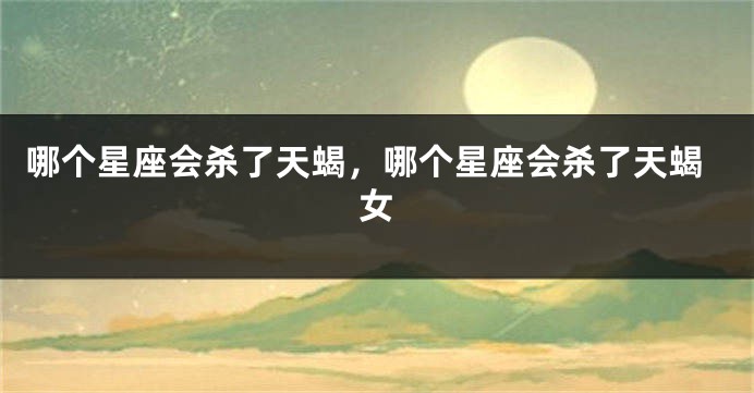 哪个星座会杀了天蝎，哪个星座会杀了天蝎女