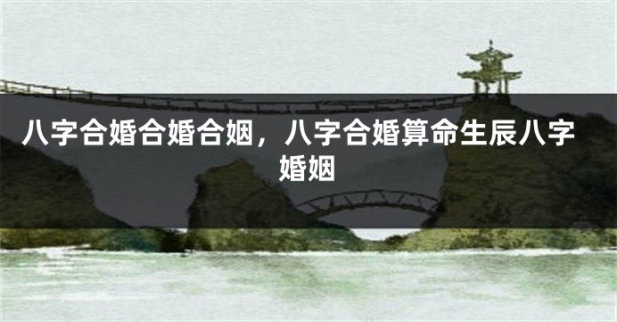 八字合婚合婚合姻，八字合婚算命生辰八字婚姻