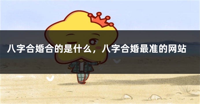 八字合婚合的是什么，八字合婚最准的网站