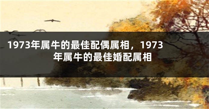 1973年属牛的最佳配偶属相，1973年属牛的最佳婚配属相