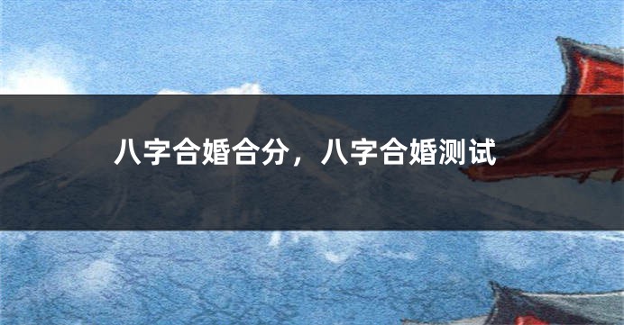 八字合婚合分，八字合婚测试