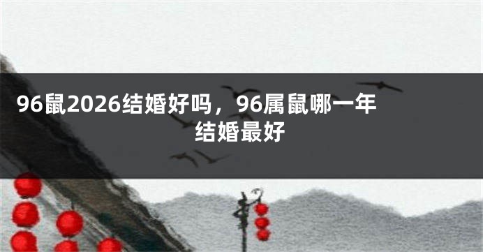 96鼠2026结婚好吗，96属鼠哪一年结婚最好