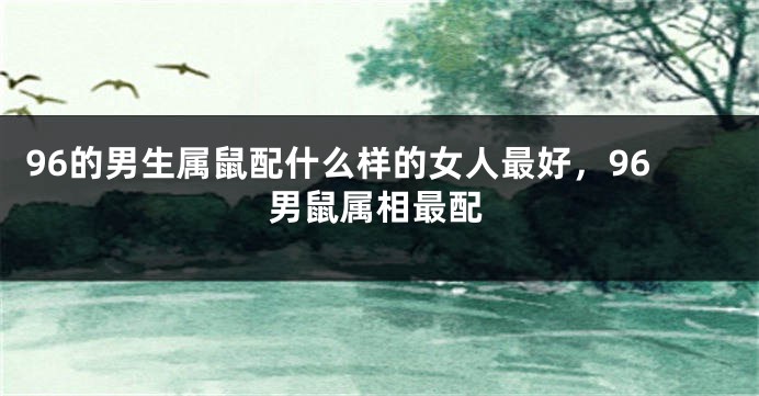 96的男生属鼠配什么样的女人最好，96男鼠属相最配