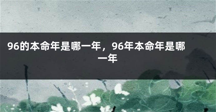 96的本命年是哪一年，96年本命年是哪一年