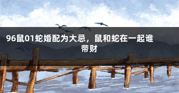 96鼠01蛇婚配为大忌，鼠和蛇在一起谁带财