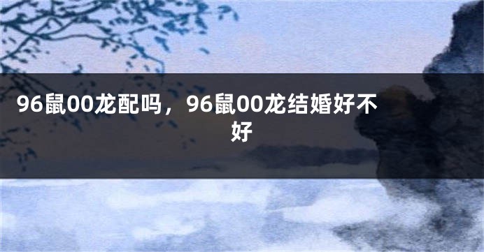 96鼠00龙配吗，96鼠00龙结婚好不好