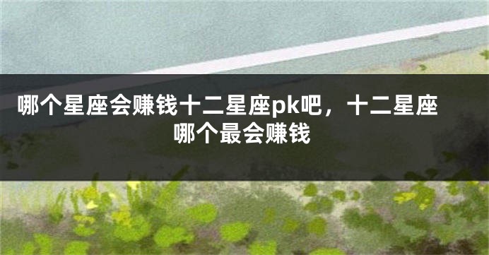 哪个星座会赚钱十二星座pk吧，十二星座哪个最会赚钱