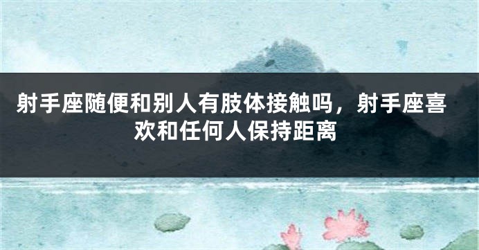 射手座随便和别人有肢体接触吗，射手座喜欢和任何人保持距离