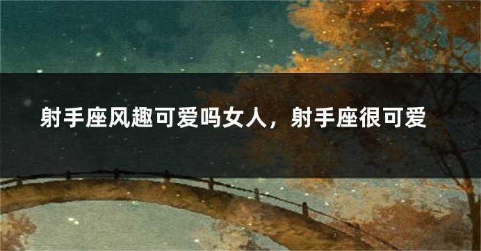 射手座风趣可爱吗女人，射手座很可爱