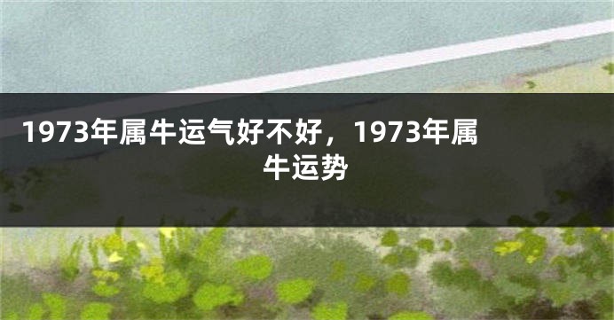 1973年属牛运气好不好，1973年属牛运势