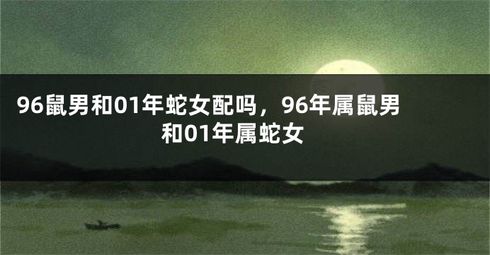 96鼠男和01年蛇女配吗，96年属鼠男和01年属蛇女