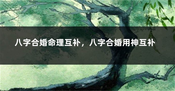 八字合婚命理互补，八字合婚用神互补