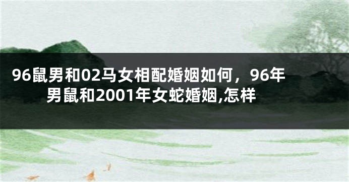 96鼠男和02马女相配婚姻如何，96年男鼠和2001年女蛇婚姻,怎样