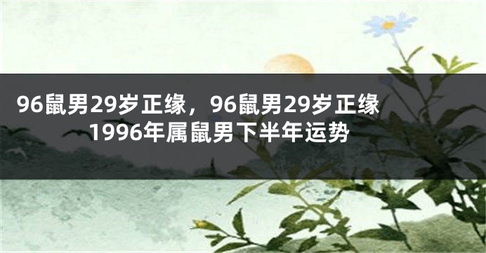 96鼠男29岁正缘，96鼠男29岁正缘1996年属鼠男下半年运势