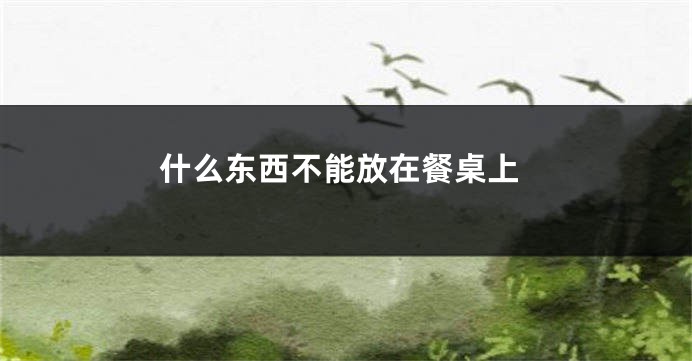 什么东西不能放在餐桌上