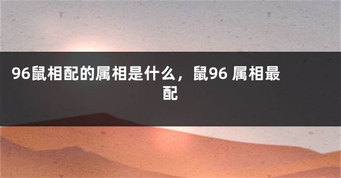 96鼠相配的属相是什么，鼠96 属相最配