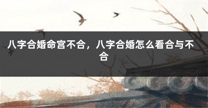 八字合婚命宫不合，八字合婚怎么看合与不合