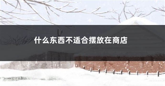 什么东西不适合摆放在商店