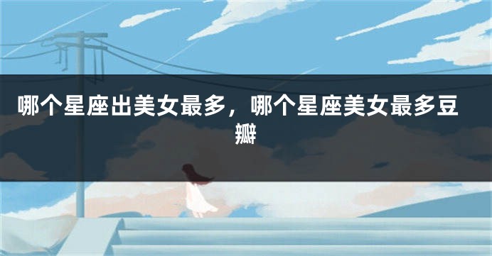 哪个星座出美女最多，哪个星座美女最多豆瓣