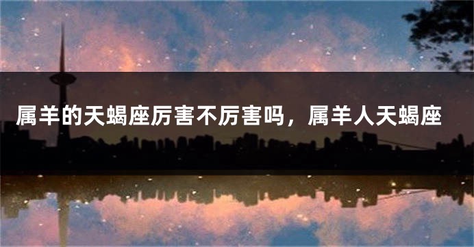 属羊的天蝎座厉害不厉害吗，属羊人天蝎座