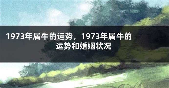 1973年属牛的运势，1973年属牛的运势和婚姻状况