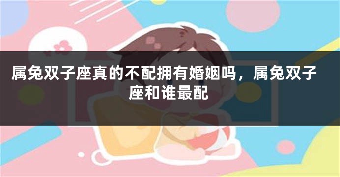 属兔双子座真的不配拥有婚姻吗，属兔双子座和谁最配