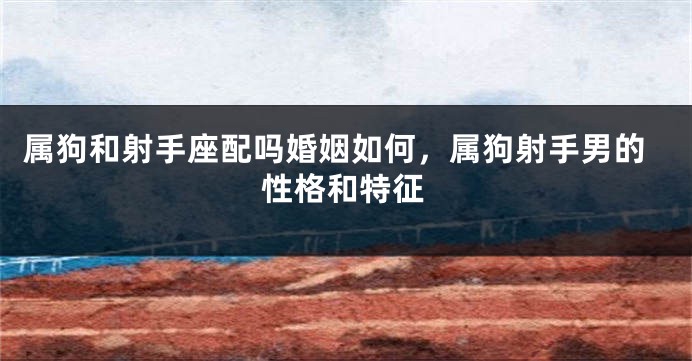 属狗和射手座配吗婚姻如何，属狗射手男的性格和特征