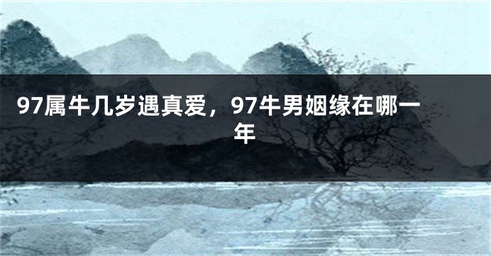 97属牛几岁遇真爱，97牛男姻缘在哪一年