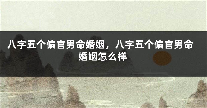 八字五个偏官男命婚姻，八字五个偏官男命婚姻怎么样