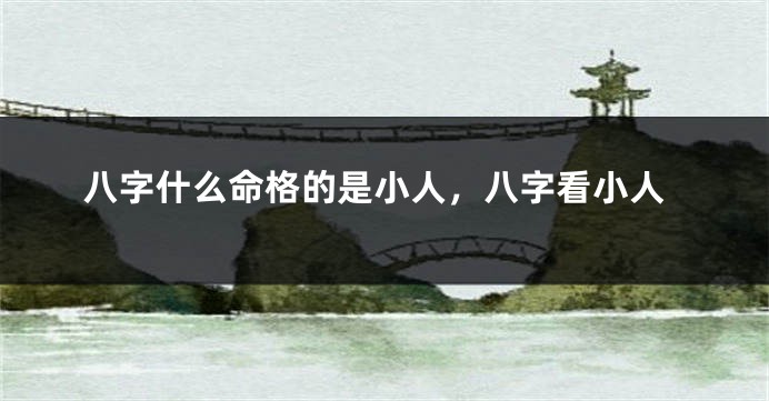 八字什么命格的是小人，八字看小人