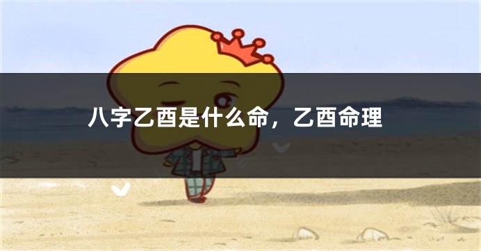 八字乙酉是什么命，乙酉命理