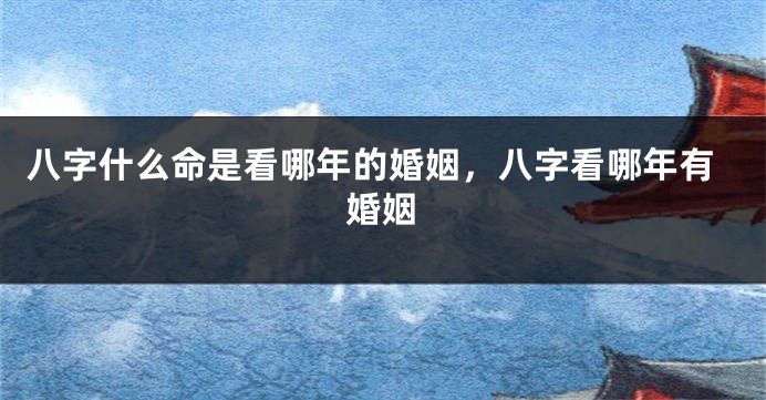 八字什么命是看哪年的婚姻，八字看哪年有婚姻