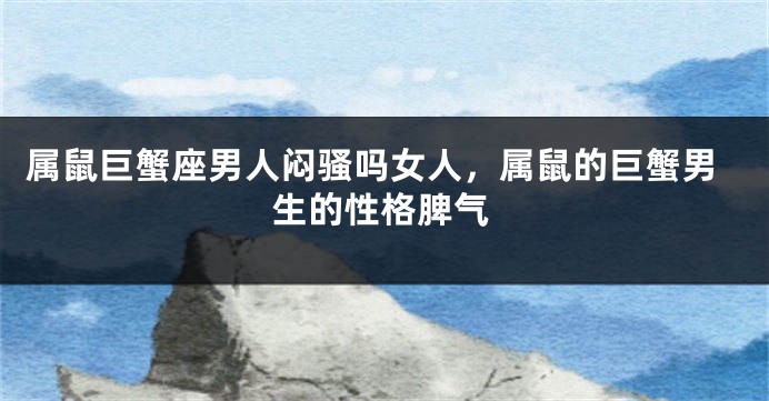 属鼠巨蟹座男人闷骚吗女人，属鼠的巨蟹男生的性格脾气