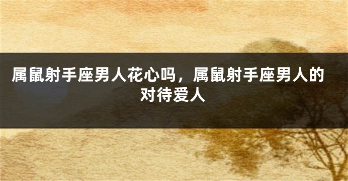 属鼠射手座男人花心吗，属鼠射手座男人的对待爱人