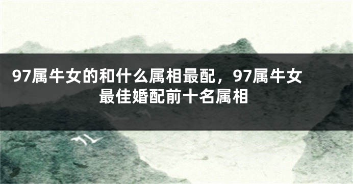 97属牛女的和什么属相最配，97属牛女最佳婚配前十名属相
