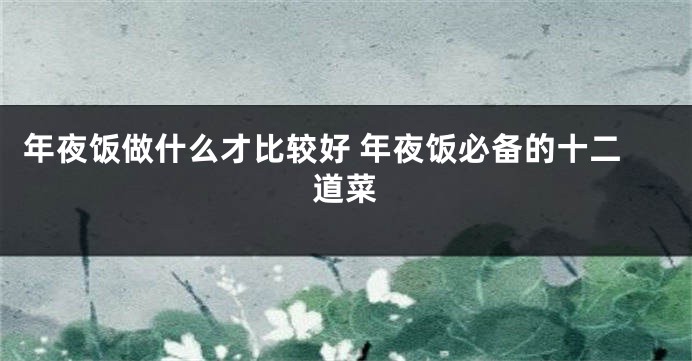 年夜饭做什么才比较好 年夜饭必备的十二道菜