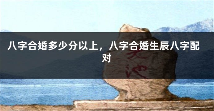 八字合婚多少分以上，八字合婚生辰八字配对