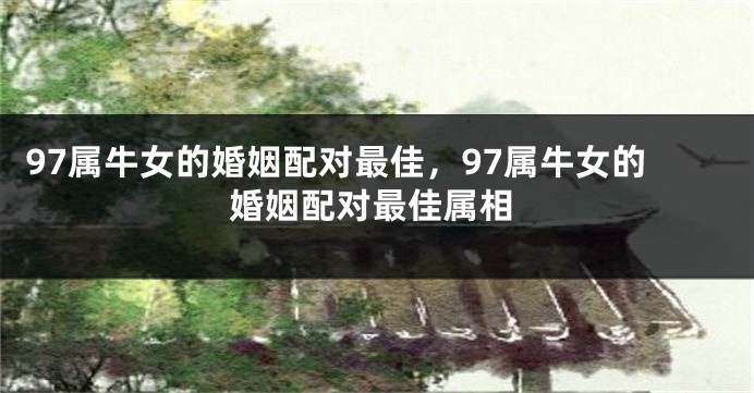 97属牛女的婚姻配对最佳，97属牛女的婚姻配对最佳属相