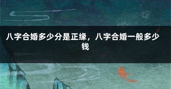 八字合婚多少分是正缘，八字合婚一般多少钱