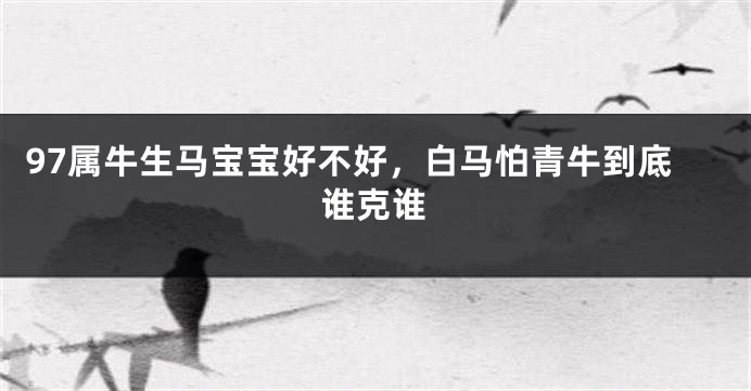 97属牛生马宝宝好不好，白马怕青牛到底谁克谁