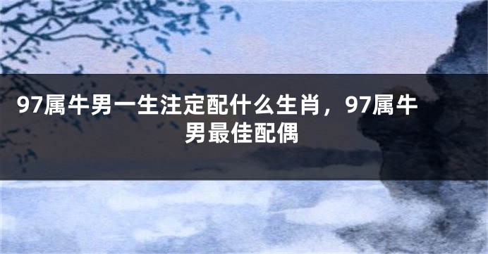 97属牛男一生注定配什么生肖，97属牛男最佳配偶