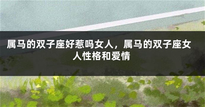 属马的双子座好惹吗女人，属马的双子座女人性格和爱情
