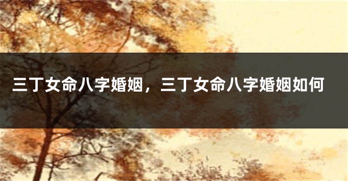 三丁女命八字婚姻，三丁女命八字婚姻如何