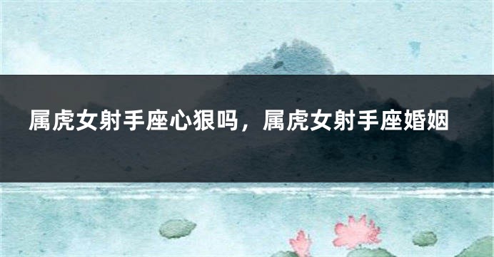 属虎女射手座心狠吗，属虎女射手座婚姻
