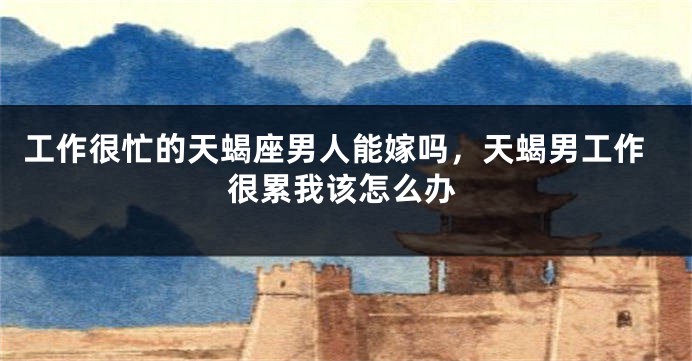 工作很忙的天蝎座男人能嫁吗，天蝎男工作很累我该怎么办