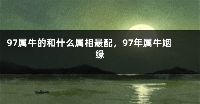97属牛的和什么属相最配，97年属牛姻缘