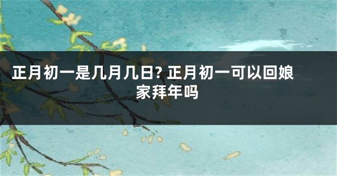 正月初一是几月几日? 正月初一可以回娘家拜年吗