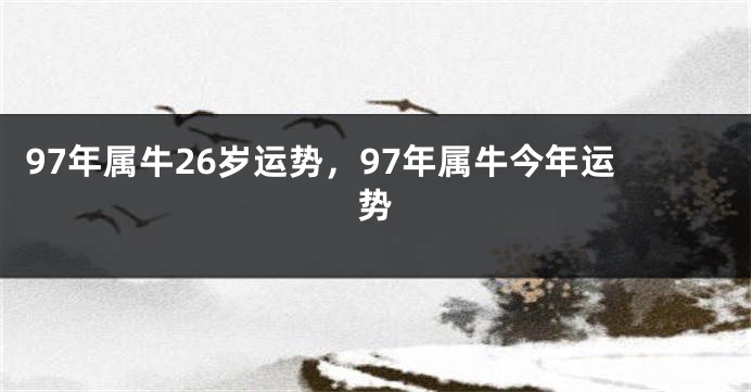 97年属牛26岁运势，97年属牛今年运势