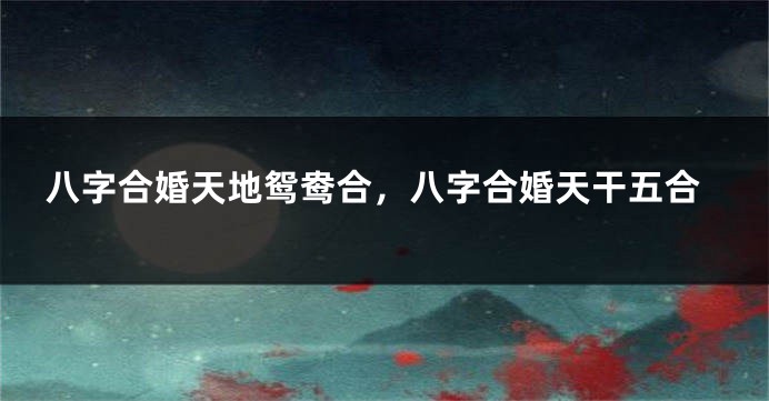 八字合婚天地鸳鸯合，八字合婚天干五合