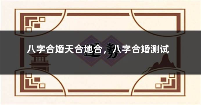 八字合婚天合地合，八字合婚测试